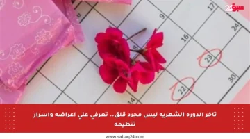 تأخر الدورة الشهرية ليس مجرد قلق.. تعرفي على أعراضه وأسرار تنظيمه
